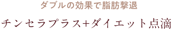 ダブルの効果で脂肪撃退 チンセラプラス+ダイエット点滴