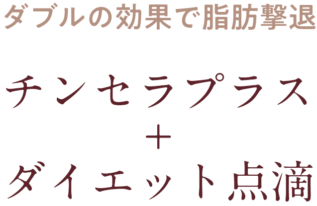 ダブルの効果で脂肪撃退 チンセラプラス+ダイエット点滴